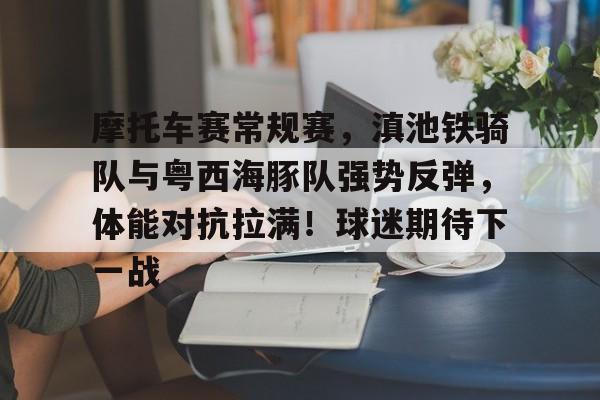 爱游戏APP-摩托车赛常规赛，滇池铁骑队与粤西海豚队强势反弹，体能对抗拉满！球迷期待下一战的简单介绍