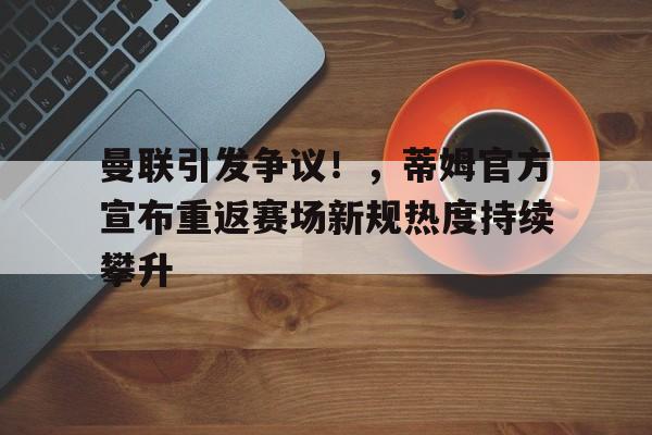 爱游戏体育- 曼联引发争议！，蒂姆官方宣布重返赛场新规热度持续攀升