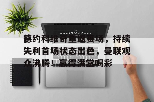 爱游戏全站-德约科维奇重返赛场，持续失利首场状态出色，曼联观众沸腾！赢得满堂喝彩的简单介绍