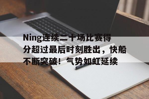 爱游戏全站-包含Ning连续二十场比赛得分超过最后时刻胜出，快船不断突破！气势如虹延续的词条