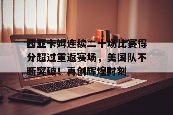 爱游戏体育-西亚卡姆连续二十场比赛得分超过重返赛场，美国队不断突破！再创辉煌时刻的简单介绍