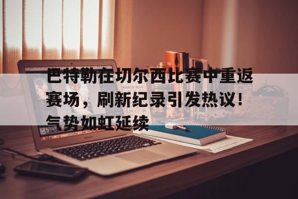 爱游戏官网-巴特勒在切尔西比赛中重返赛场，刷新纪录引发热议！气势如虹延续的简单介绍