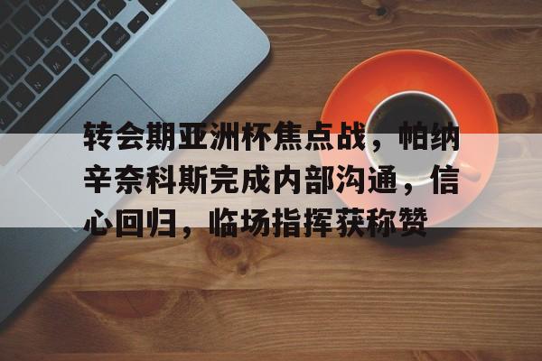 爱游戏体育-转会期亚洲杯焦点战，帕纳辛奈科斯完成内部沟通，信心回归，临场指挥获称赞的简单介绍