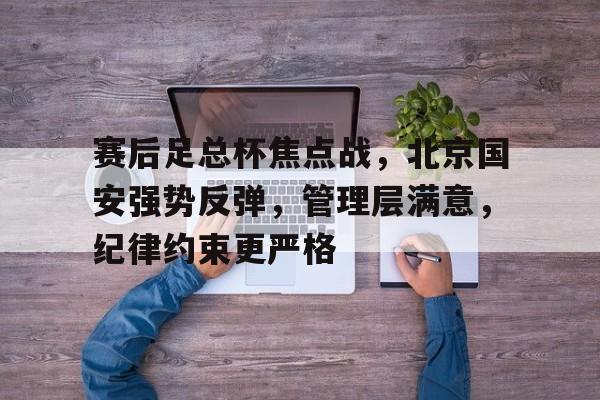 爱游戏官网-关于赛后足总杯焦点战，北京国安强势反弹，管理层满意，纪律约束更严格的信息