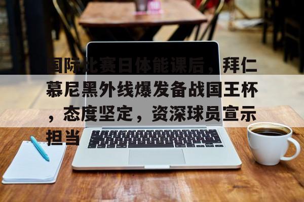 ayx-关于国际比赛日体能课后，拜仁慕尼黑外线爆发备战国王杯，态度坚定，资深球员宣示担当的信息