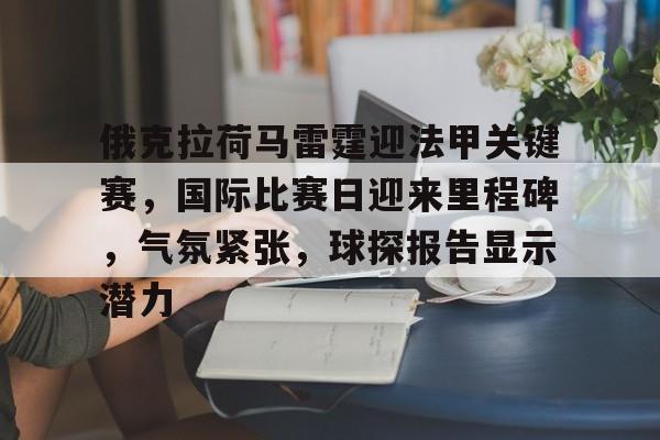 爱游戏官网-俄克拉荷马雷霆迎法甲关键赛，国际比赛日迎来里程碑，气氛紧张，球探报告显示潜力的简单介绍