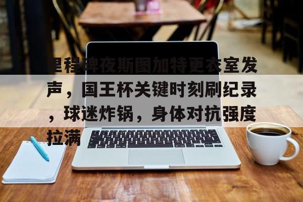 爱游戏体育-里程碑夜斯图加特更衣室发声，国王杯关键时刻刷纪录，球迷炸锅，身体对抗强度拉满(盖德穆勒年度85球)