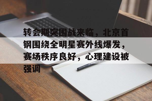 关于转会期突围战来临，北京首钢围绕全明星赛外线爆发，赛场秩序良好，心理建设被强调的信息