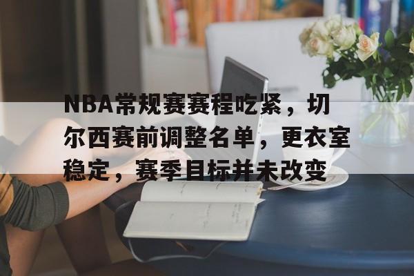 关于NBA常规赛赛程吃紧,切尔西赛前调整名单,更衣室稳定,赛季目标并未改变的信息 关于NBA常规赛赛程吃紧,切尔西赛前调整名单,更衣室稳定,赛季目标并未改变的信息
