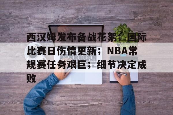 西汉姆发布备战花絮；国际比赛日伤情更新；NBA常规赛任务艰巨；细节决定成败的简单介绍