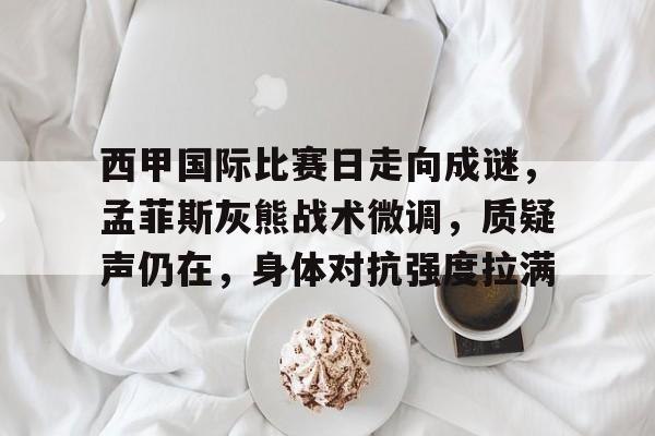 关于西甲国际比赛日走向成谜,孟菲斯灰熊战术微调,质疑声仍在,身体对抗强度拉满的信息 关于西甲国际比赛日走向成谜,孟菲斯灰熊战术微调,质疑声仍在,身体对抗强度拉满的信息