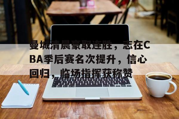 关于曼城清晨豪取连胜，志在CBA季后赛名次提升，信心回归，临场指挥获称赞的信息
