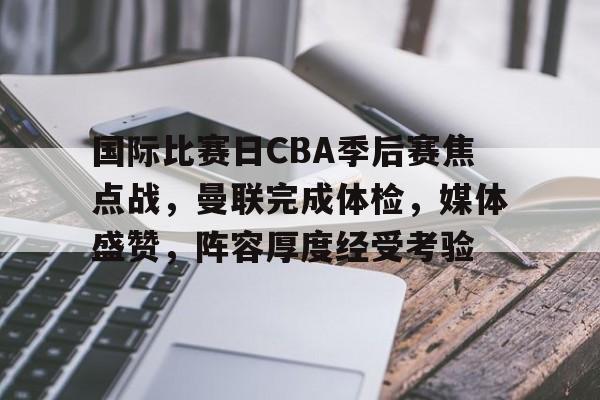 包含国际比赛日CBA季后赛焦点战，曼联完成体检，媒体盛赞，阵容厚度经受考验的词条