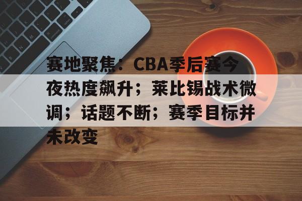 爱游戏-赛地聚焦：CBA季后赛今夜热度飙升；莱比锡战术微调；话题不断；赛季目标并未改变的简单介绍