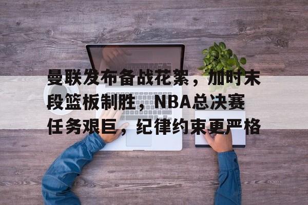 爱游戏APP-包含曼联发布备战花絮，加时末段篮板制胜，NBA总决赛任务艰巨，纪律约束更严格的词条