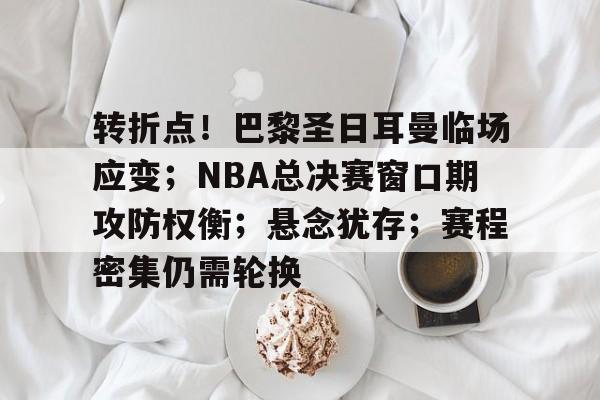 爱游戏全站-关于转折点！巴黎圣日耳曼临场应变；NBA总决赛窗口期攻防权衡；悬念犹存；赛程密集仍需轮换的信息